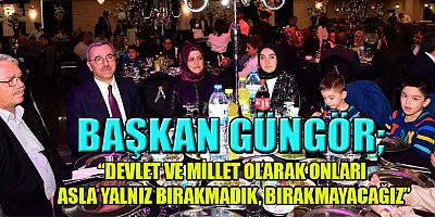 BAŞKAN GÜNGÖR ŞEHİT VE GAZİ AİLELERİYLE İFTARDA BULUŞTU