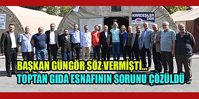 BAŞKAN GÜNGÖR SÖZ VERMİŞTİ…  TOPTAN GIDA ESNAFININ SORUNU ÇÖZÜLDÜ