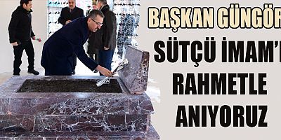  BAŞKAN GÜNGÖR “SÜTÇÜ İMAM’IN TORUNLARI  EMANETE SAHİP ÇIKIYOR”