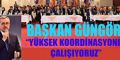 BAŞKAN GÜNGÖR: “YÜKSEK KOORDİNASYONLA ÇALIŞIYORUZ”