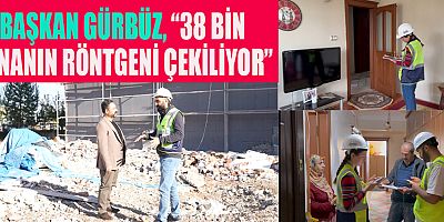 BAŞKAN GÜRBÜZ, “38 BİN BİNANIN RÖNTGENİ ÇEKİLİYOR”