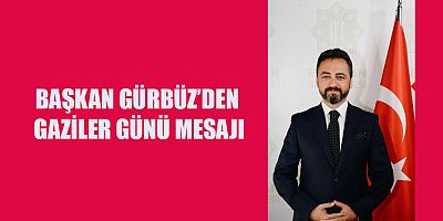 BAŞKAN GÜRBÜZ’DEN GAZİLER GÜNÜ MESAJI