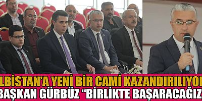 BAŞKAN GÜRBÜZ: ELBİSTAN’IN GELECEĞİNİ BİRLİKTE İNŞA EDECEĞİZ