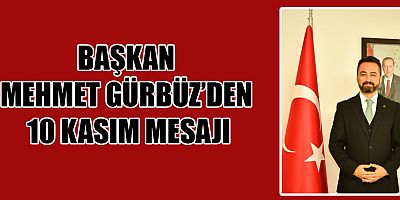 BAŞKAN GÜRBÜZ, “GAZİ MUSTAFA KEMAL ATATÜRK’Ü SEVGİ VE SAYGIYLA ANIYORUZ