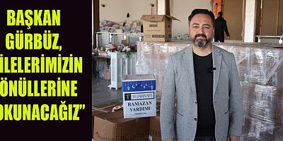 BAŞKAN GÜRBÜZ, “GIDA KOLİLERİ RAMAZAN İÇİN HAZIRLANDI”