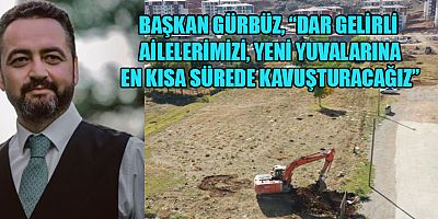 BAŞKAN GÜRBÜZ ÜCRETSİZ SOSYAL KONUT HAMLESİ BAŞLATTIK