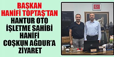 BAŞKAN HANİFİ TOPTAŞ, HANTUR OTO’NUN BAŞARILI İSMİ HANİFİ COŞKUN AĞDUR’U ZİYARET ETTİ