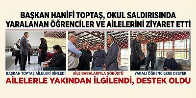 BAŞKAN HANİFİ TOPTAŞ, OKUL SALDIRISINDA YARALANAN ÖĞRENCİLER VE AİLELERİNİ ZİYARET ETTİ