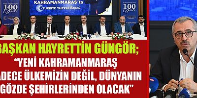 BAŞKAN HAYRETTİN GÜNGÖR  KAHRAMANMARAŞ’IMIZI YENİDEN İNŞA ETMİYOR, YENİ KAHRAMANMARAŞ’I İNŞA EDİYORUZ