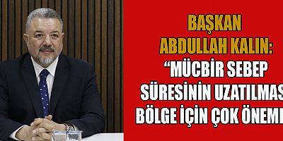 BAŞKAN KALIN, MÜCBİR SEBEP SÜRESİNİN UZATILMASI BÖLGE İÇİN KRİTİK BİR ADIM