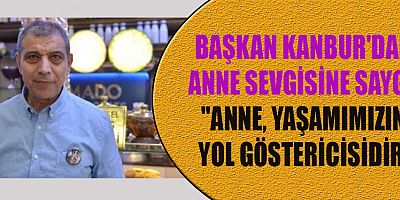 BAŞKAN KANBUR: ANNELER KARŞILIKSIZ SEVGİNİN EN GÜZEL ÖRNEKLERİNİ SERGİLİYOR