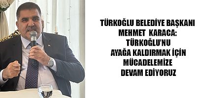 BAŞKAN KARACA: TÜRKOĞLU’NU AYAĞA KALDIRMAK İÇİN MÜCADELEMİZE DEVAM EDİYORUZ