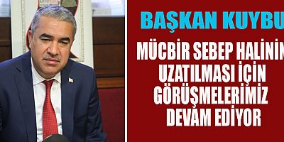 BAŞKAN KUYBU MÜCBİR SEBEP HALİNİN UZATILMASINDAN UMUTLUYUZ