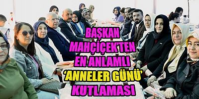 BAŞKAN MAHÇİÇEK, “ANNELER GÜNÜ’NÜ DAHA ÖZEL VE DAHA ANLAMLI HALE GETİRMEK İSTEDİK”