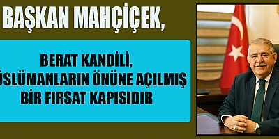 BAŞKAN  MAHÇİÇEK, “BERAT KANDİLİ, BİRÇOK AÇIDAN ÖNEMLİ BİR VESİLEDİR”