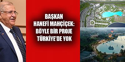 BAŞKAN MAHÇİÇEK BÖYLE BİR PROJE TÜRKİYE’DE YOK’’