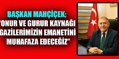 BAŞKAN MAHÇİÇEK, “BU GAZİ MİLLETİN BİR FERDİ OLMAK HEPİMİZ İÇİN BÜYÜK ONUR VE GURUR KAYNAĞIDIR”