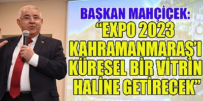 BAŞKAN MAHÇİÇEK EXPO 2023, KAHRAMANMARAŞ’I  KÜRESEL BİR VİTRİN HALİNE GETİRECEK, DÜNYAYA TANITACAK