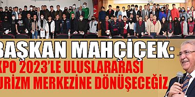 BAŞKAN MAHÇİÇEK EXPO 2023’LE ULUSLARARASI TURİZM MERKEZİNE DÖNÜŞECEĞİZ