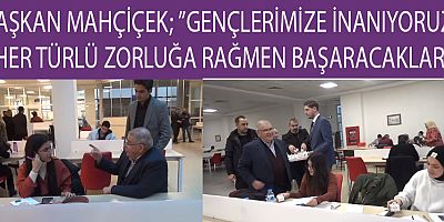BAŞKAN MAHÇİÇEK “GENÇLERİMİZE İNANIYORUZ”