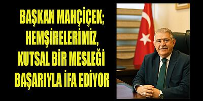 BAŞKAN MAHÇİÇEK HEMŞİRELERİMİZ, KUTSAL BİR MESLEĞİ BAŞARIYLA İFA EDİYOR