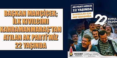 BAŞKAN MAHÇİÇEK İLK KIVILCIMI KAHRAMANMARAŞ’TAN ATILAN AK PARTİ’MİZ 22 YAŞINDA