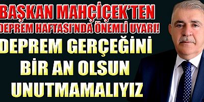 BAŞKAN MAHÇİÇEK’İN DEPREM HAFTASI MESAJI