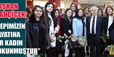 BAŞKAN MAHÇİÇEK  “KADINLAR, İNSANLIK İÇİN BİR NEFES KADAR DEĞERLİDİR”