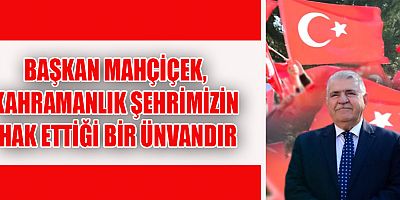 BAŞKAN MAHÇİÇEK, ‘KAHRAMAN’ ÜNVANI, TÜM ŞEHRİMİZİN FEDAKÂRLIĞI VE MÜCADELESİNİN NETİCESİNDE ELDE EDİLEN BİR ÜNVANDIR.