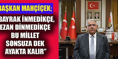 BAŞKAN MAHÇİÇEK KAHRAMANMARAŞLININ DERDİ VATAN, SEVDASI BAYRAKTIR
