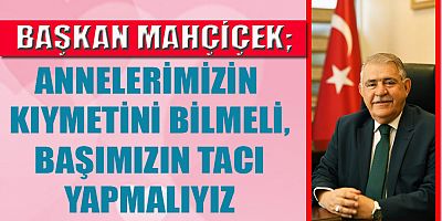 BAŞKAN MAHÇİÇEK SEVGİ, ŞEFKAT VE SABRIN KAYNAĞI ANNELERİMİZİN GÜNÜ KUTLU OLSUN