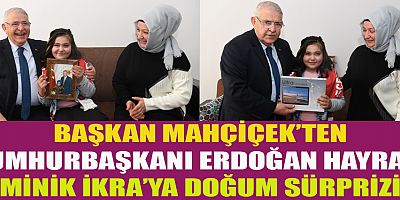 BAŞKAN MAHÇİÇEK’TEN CUMHURBAŞKANI ERDOĞAN HAYRANI MİNİK İKRA’YA DOĞUM SÜRPRİZİ