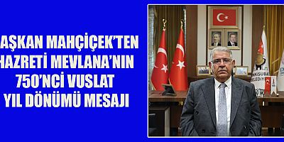 BAŞKAN MAHÇİÇEK’TEN HAZRETİ MEVLANA’NIN 750’NCİ VUSLAT YIL DÖNÜMÜ MESAJI