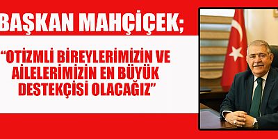 BAŞKAN MAHÇİÇEK’TEN MÜJDELİ OTİZM FARKINDALIK GÜNÜ MESAJI