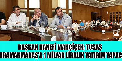 BAŞKAN MAHÇİÇEK TUSAŞ KAHRAMANMARAŞ’A 1 MİLYAR LİRALIK YATIRIM YAPACAK