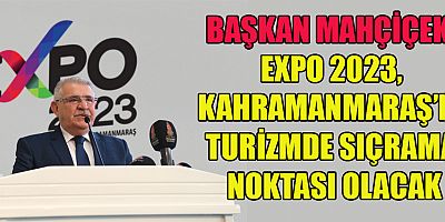 BAŞKAN MAHÇİÇEK  “ÜLKELER VE MEDENİYETLER EXPO 2023 İLE KAHRAMANMARAŞ’TA BULUŞACAK”