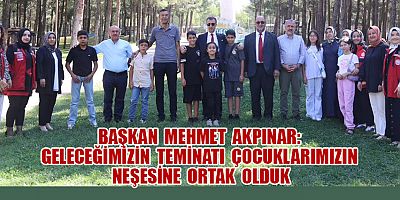BAŞKAN MEHMET AKPINAR: GELECEĞİMİZİN TEMİNATI ÇOCUKLARIMIZIN NEŞESİNE ORTAK OLDUK
