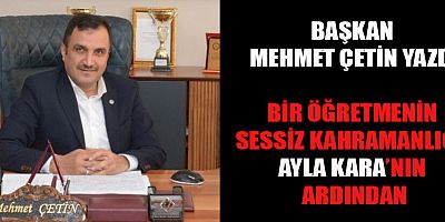 BAŞKAN MEHMET ÇETİN YAZDI:  BİR ÖĞRETMENİN SESSİZ KAHRAMANLIĞI: AYLA KARA’NIN ARDINDAN