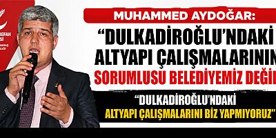 BAŞKAN MUHAMMED AYDOĞAR: DULKADİROĞLU'NDAKİ ALTYAPI ÇALIŞMALARINI BİZ YAPMIYORUZ