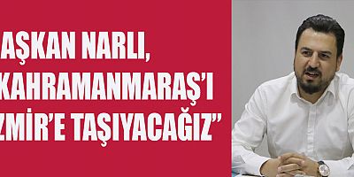 BAŞKAN NARLI, “KAHRAMANMARAŞ’I İZMİR’E TAŞIYACAĞIZ”