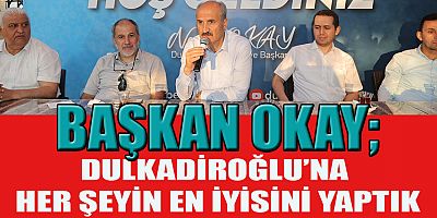  BAŞKAN OKAY, DULKADİROĞLU HALKI, HİZMETİN EN İYİSİNİ HAK EDİYOR