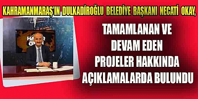 BAŞKAN OKAY, DULKADİROĞLU İLÇESİNDEKİ ÇALIŞMALARI DEĞERLENDİRDİ