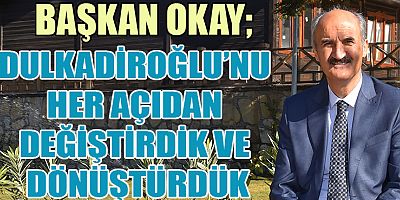 BAŞKAN OKAY, DULKADİROĞLU’NU HER AÇIDAN DEĞİŞTİRDİK VE DÖNÜŞTÜRDÜK