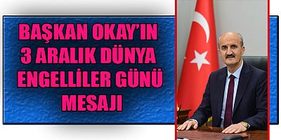 BAŞKAN OKAY ENGELLİ VATANDAŞLARIMIZ TOPLUMUMUZUN KIYMETLİ BİRER PARÇASIDIR