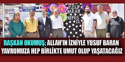 BAŞKAN OKUMUŞ ALLAH'IN İZNİYLE YUSUF BARAN YAVRUMUZA HEP BİRLİKTE UMUT OLUP YAŞATACAĞIZ.