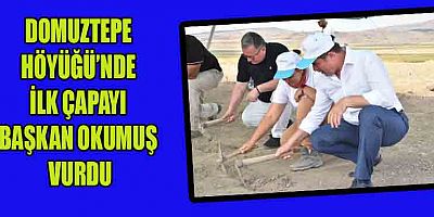 BAŞKAN OKUMUŞ “DOMUZTEPE HÖYÜĞÜ YENİ KAZI ALANINDA İLK ÇAPAYI VURDUK