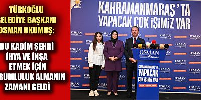 BAŞKAN OKUMUŞ, “KAHRAMANMARAŞ’TA YAPACAK ÇOK İŞİMİZ VAR”