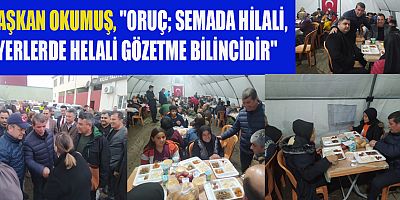 BAŞKAN OKUMUŞ, ORUÇ SEMADA HİLALİ, YERLERDE HELALİ GÖZETME BİLİNCİDİR