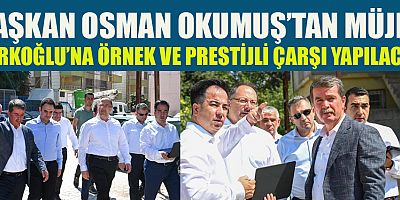 BAŞKAN OSMAN OKUMUŞ, TÜRKOĞLU’NA YAPILACAK ÇARŞI İLÇENİN VİTRİNİ OLACAK