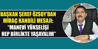 BAŞKAN ÖZSOY’DAN MİRAÇ KANDİLİ MESAJI: “MANEVİ YÜKSELİŞİ HEP BİRLİKTE YAŞAYALIM”